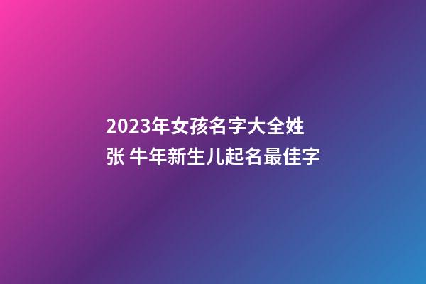 2023年女孩名字大全姓张 牛年新生儿起名最佳字